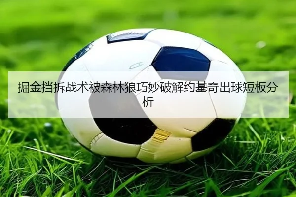 掘金挡拆战术被森林狼巧妙破解约基奇出球短板分析