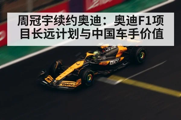 周冠宇续约奥迪：奥迪F1项目长远计划与中国车手价值 | World Cup 2026