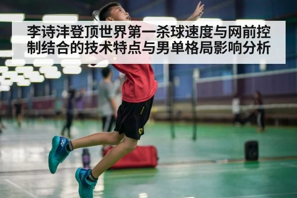 李诗沣登顶世界第一杀球速度与网前控制结合的技术特点与男单格局影响分析 | World Cup 2026