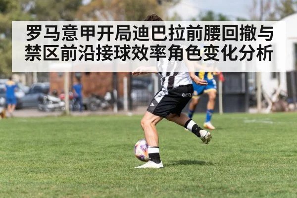 罗马意甲开局迪巴拉前腰回撤与禁区前沿接球效率角色变化分析 | World Cup 2026
