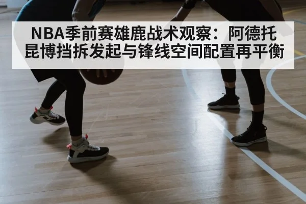 NBA季前赛雄鹿战术观察：阿德托昆博挡拆发起与锋线空间配置再平衡 - World Cup 2026