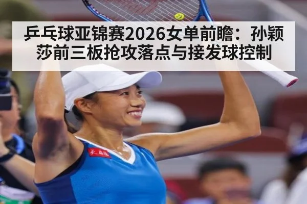 乒乓球亚锦赛2026女单前瞻：孙颖莎前三板抢攻落点与接发球控制 | World Cup 2026