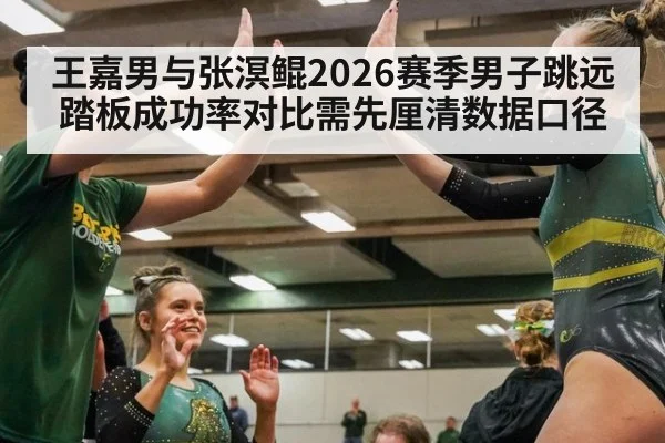 王嘉男与张溟鲲2026赛季男子跳远踏板成功率对比需先厘清数据口径 | World Cup 2026