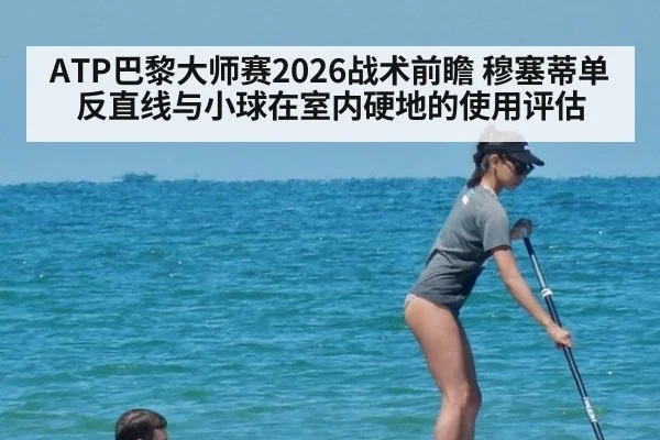 ATP巴黎大师赛2026战术前瞻 穆塞蒂单反直线与小球在室内硬地的使用评估