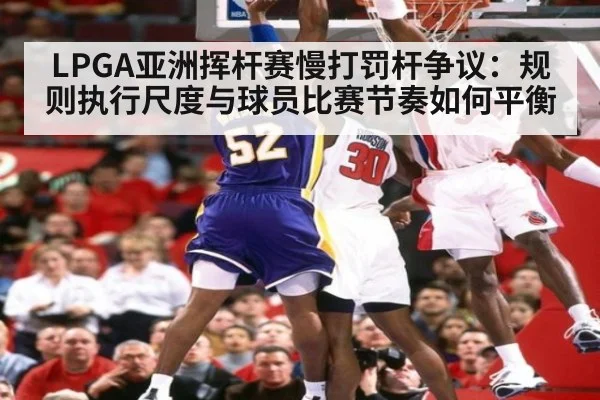 LPGA亚洲挥杆赛慢打罚杆争议:规则执行尺度与球员比赛节奏如何平衡