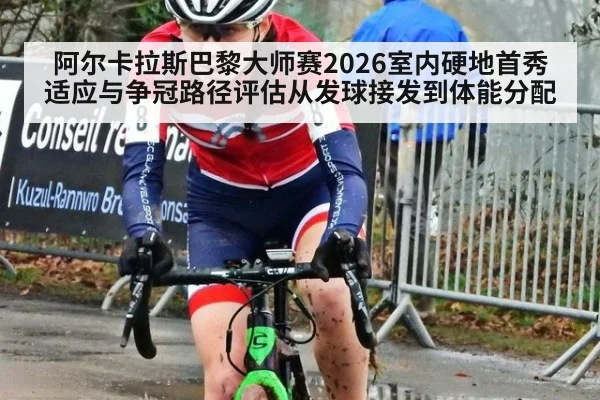 阿尔卡拉斯巴黎大师赛2026室内硬地首秀适应与争冠路径评估从发球接发到体能分配 | World Cup 2026
